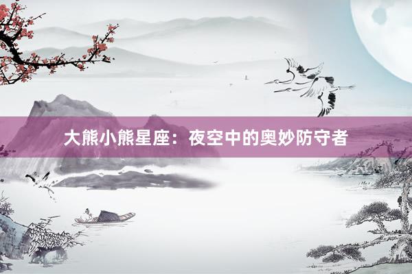 大熊小熊星座：夜空中的奥妙防守者