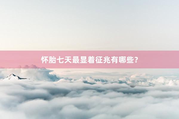 怀胎七天最显着征兆有哪些？