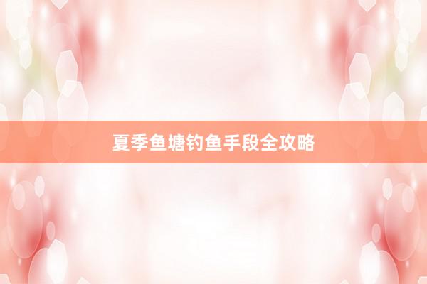 夏季鱼塘钓鱼手段全攻略