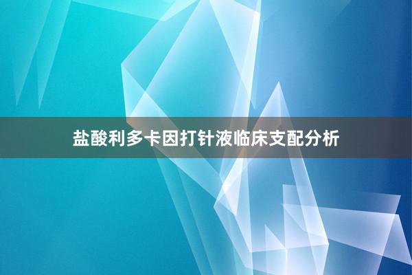 盐酸利多卡因打针液临床支配分析