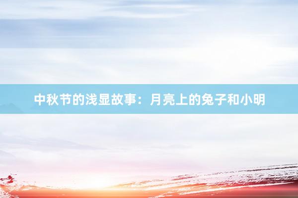 中秋节的浅显故事:月亮上的兔子和小明